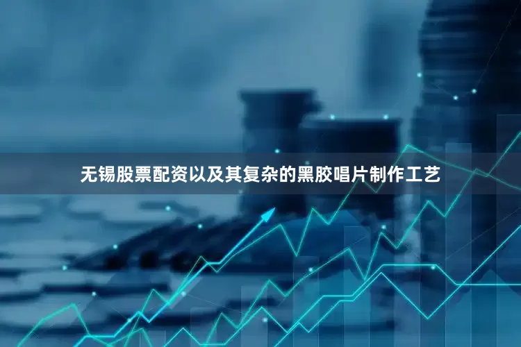 无锡股票配资以及其复杂的黑胶唱片制作工艺