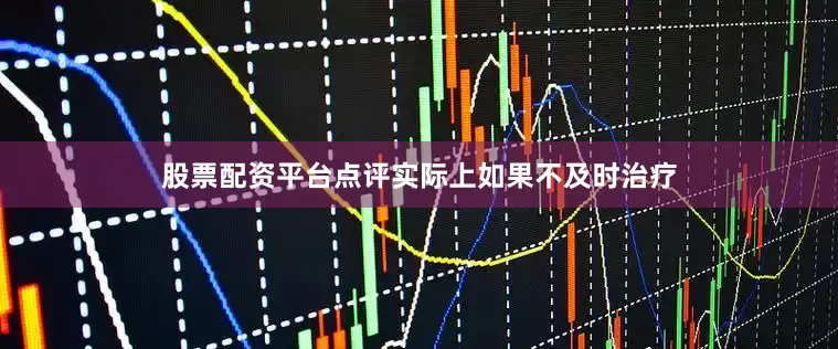 股票配资平台点评实际上如果不及时治疗