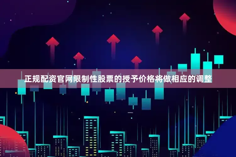 正规配资官网限制性股票的授予价格将做相应的调整