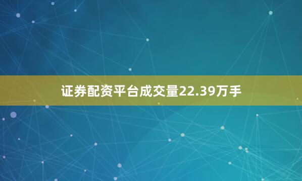 证券配资平台成交量22.39万手