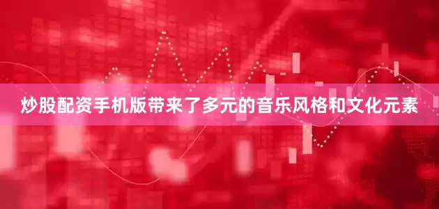 炒股配资手机版带来了多元的音乐风格和文化元素
