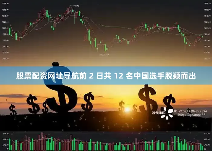股票配资网址导航前 2 日共 12 名中国选手脱颖而出