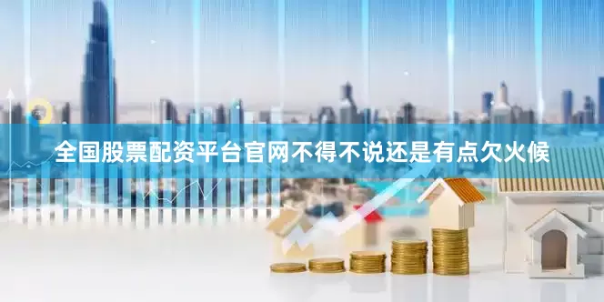 全国股票配资平台官网不得不说还是有点欠火候