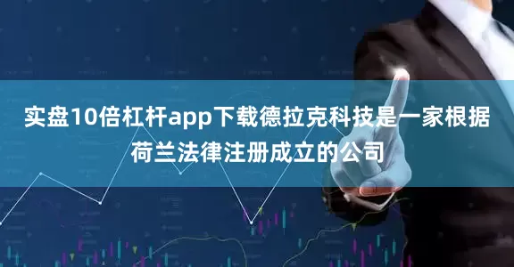 实盘10倍杠杆app下载德拉克科技是一家根据荷兰法律注册成立的公司