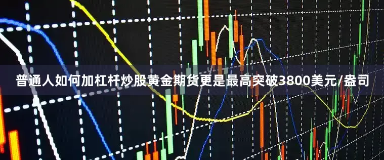普通人如何加杠杆炒股黄金期货更是最高突破3800美元/盎司