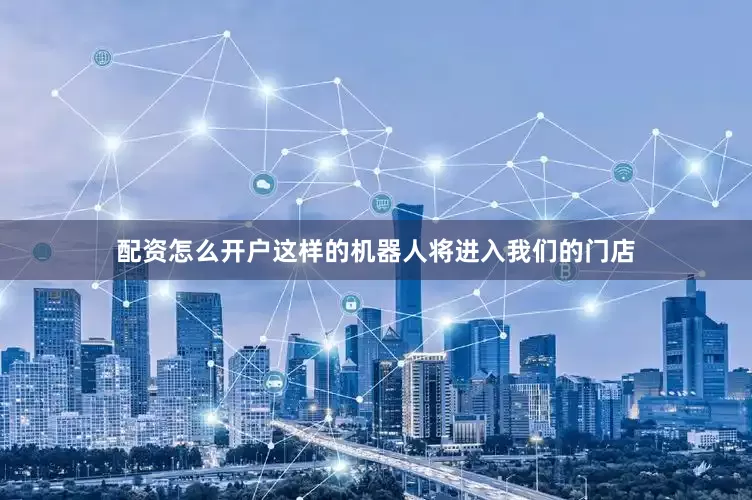 配资怎么开户这样的机器人将进入我们的门店