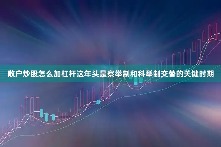 散户炒股怎么加杠杆这年头是察举制和科举制交替的关键时期
