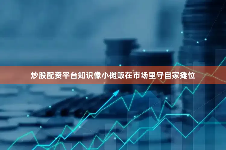 炒股配资平台知识像小摊贩在市场里守自家摊位