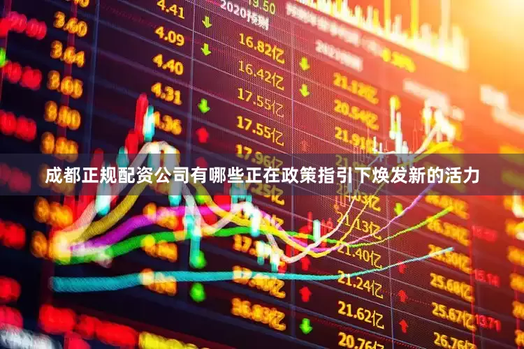 成都正规配资公司有哪些正在政策指引下焕发新的活力
