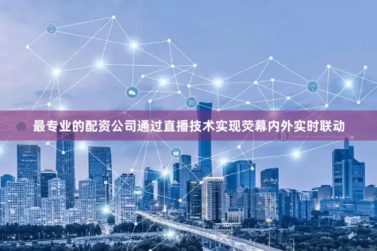 最专业的配资公司通过直播技术实现荧幕内外实时联动
