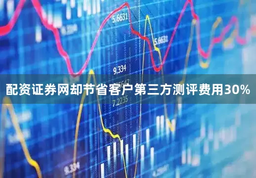 配资证券网却节省客户第三方测评费用30%